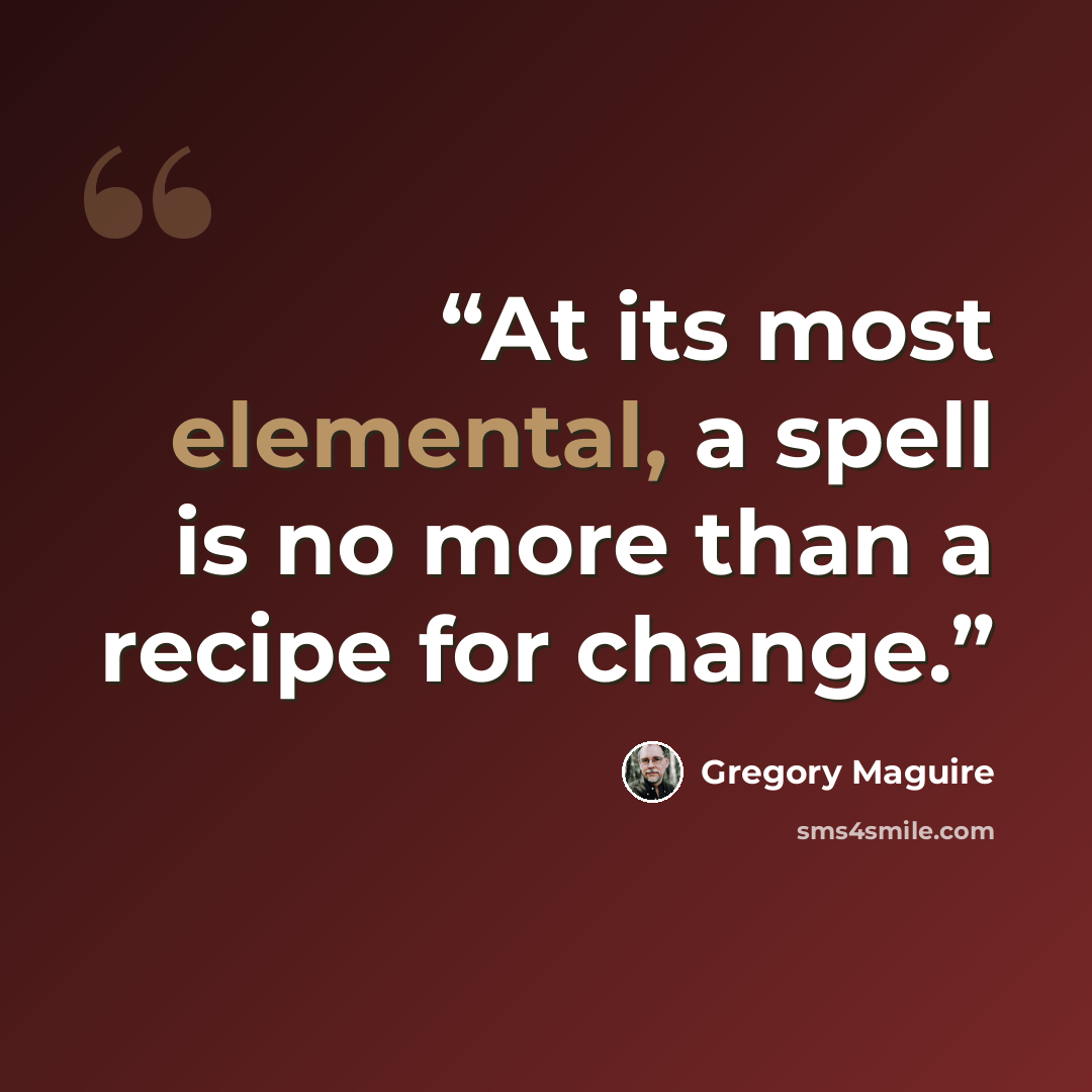 “At its most elemental, a spell is no more than a recipe for change.” quote by Gregory Maguire