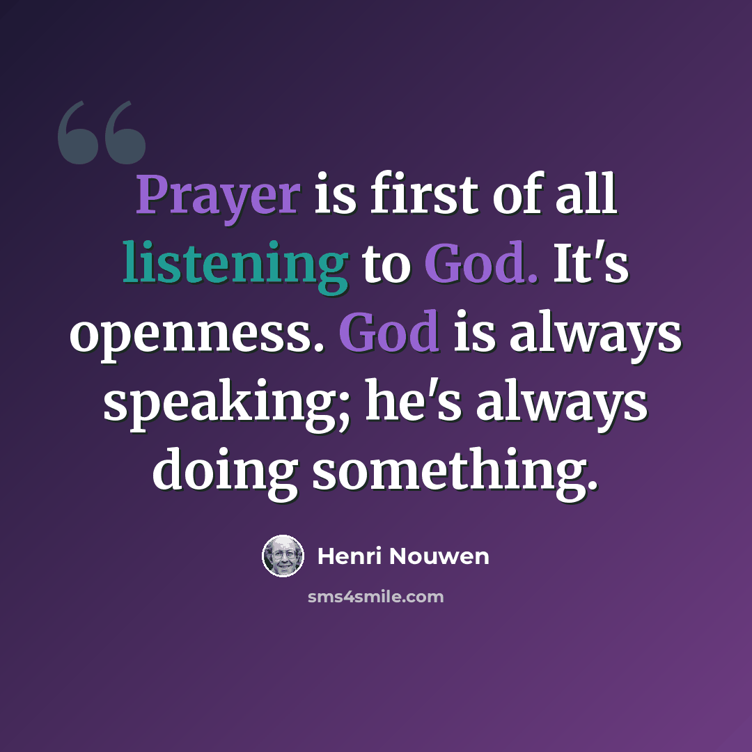 “Prayer is first of all listening to God. It's openness. God is always speaking; he's always doing something.” quote by Henri Nouwen