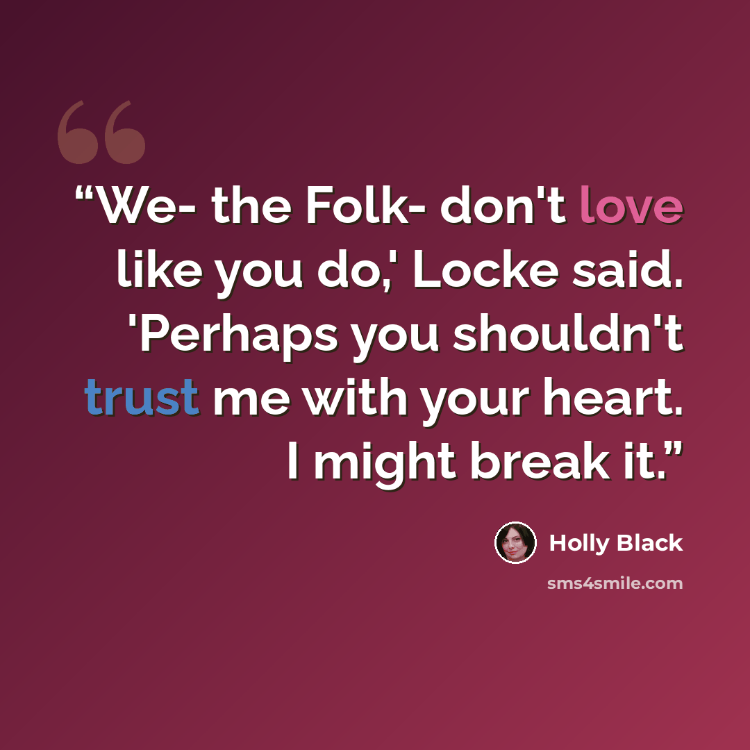 “We- the Folk- don't love like you do,' Locke said. 'Perhaps you shouldn't trust me with your heart. I might break it.” quote by Holly Black