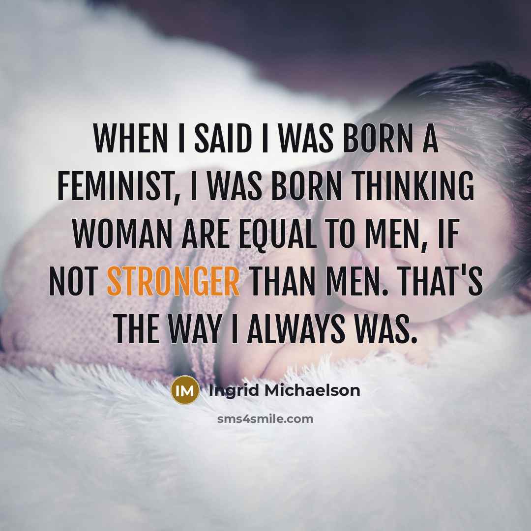 “When I said I was born a feminist, I was born thinking woman are equal to men, if not stronger than men. That's the way I always was.” quote by Ingrid Michaelson