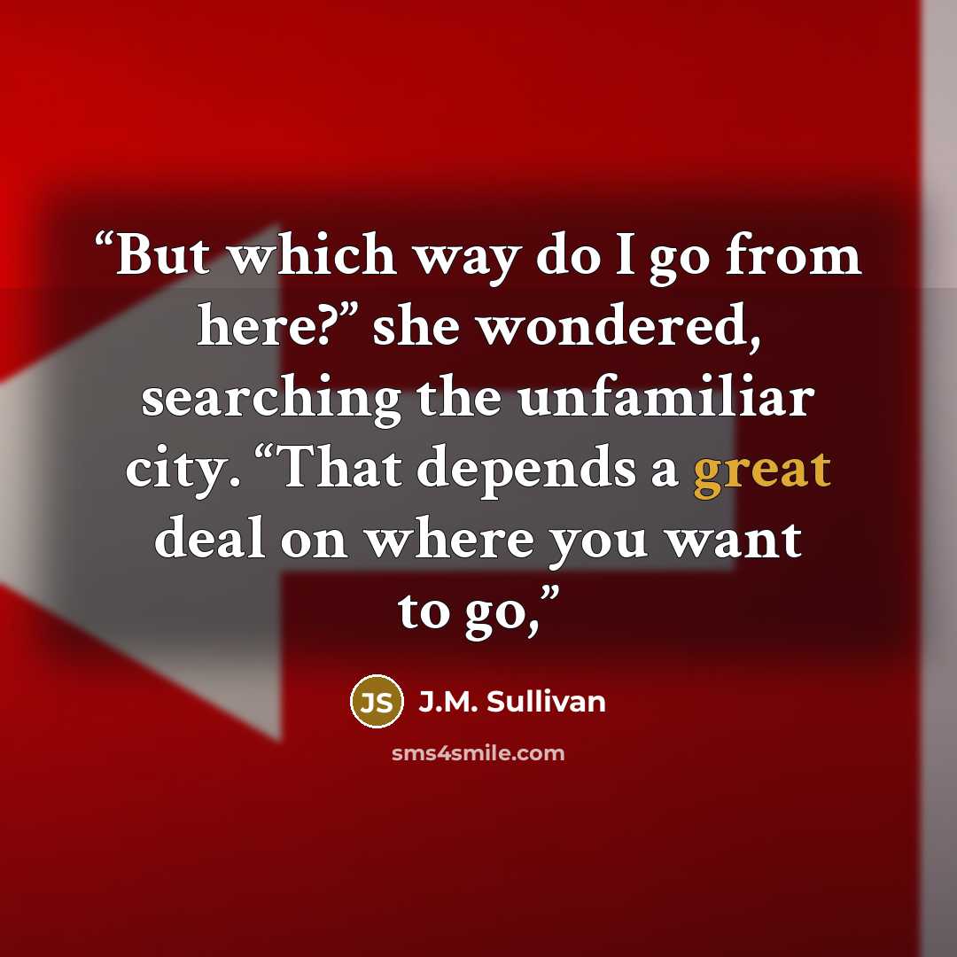 “But which way do I go from here?” she wondered, searching the unfamiliar city. “That depends a great deal on where you want to go,” quote by J.M. Sullivan