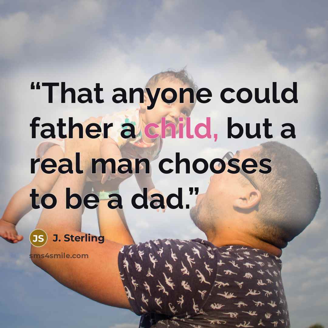 “That anyone could father a child, but a real man chooses to be a dad.” quote by J. Sterling