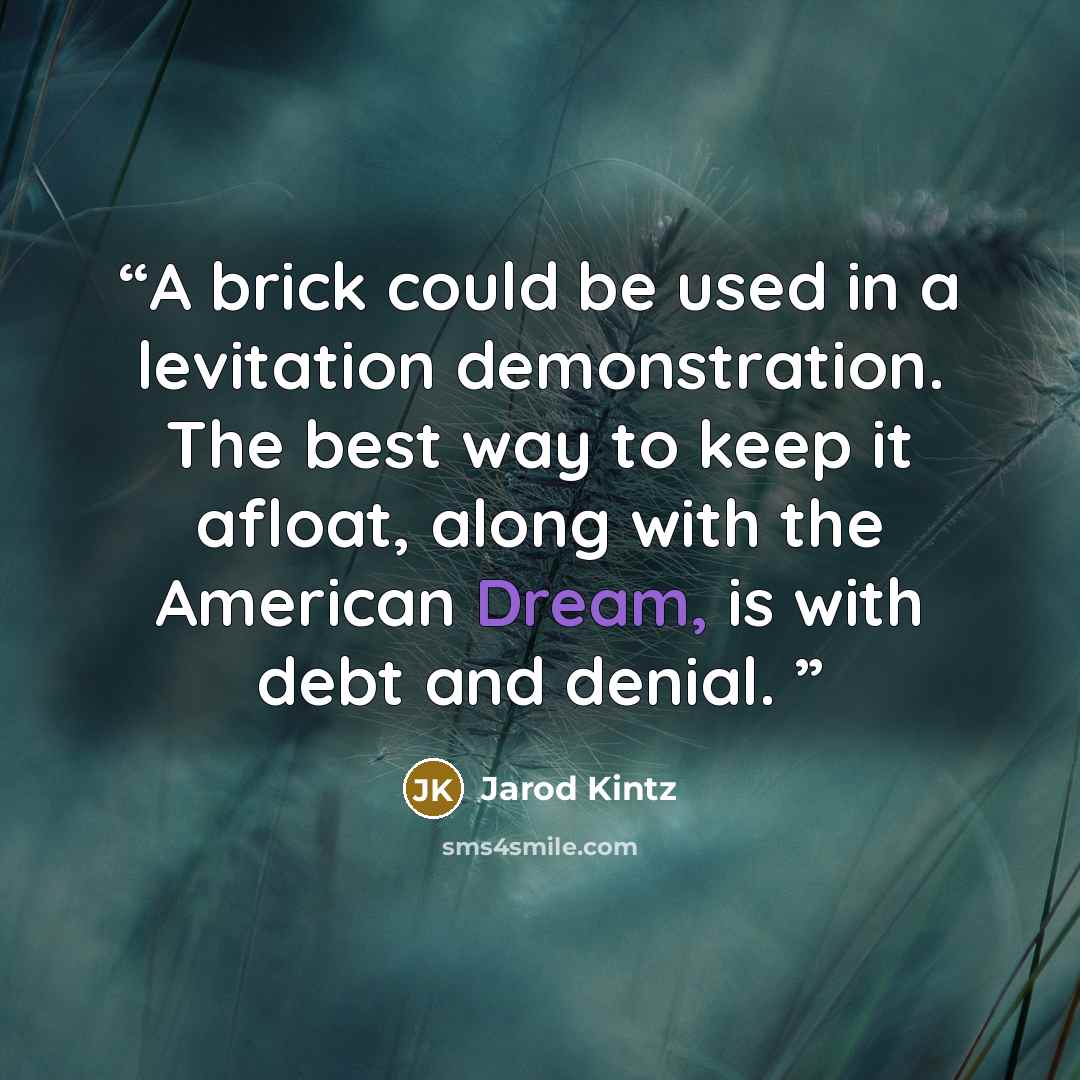 “A brick could be used in a levitation demonstration. The best way to keep it afloat, along with the American Dream, is with debt and denial.” quote by Jarod Kintz