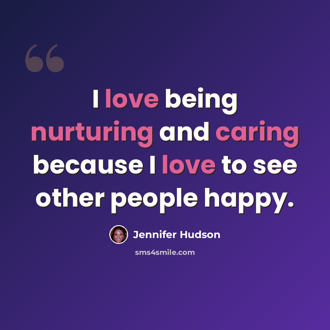 “I love being nurturing and caring because I love to see other people happy.” quote by Jennifer Hudson
