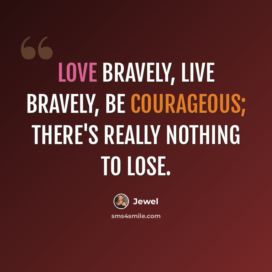 “Love bravely, live bravely, be courageous; there's really nothing to lose.” quote by Jewel