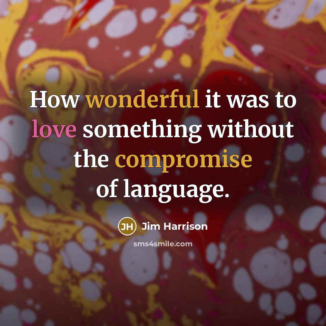 “How wonderful it was to love something without the compromise of language.” quote by Jim Harrison