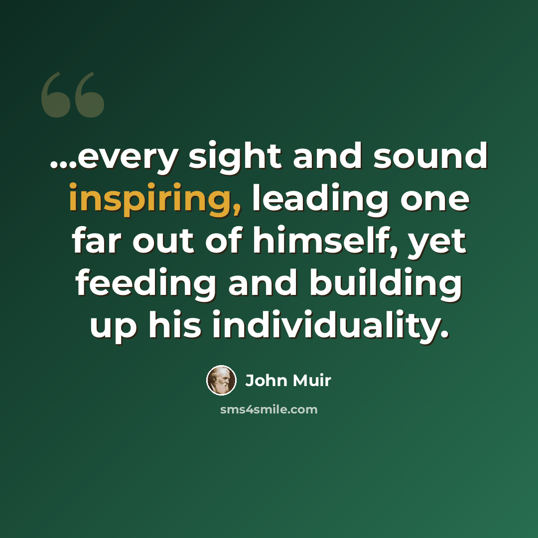“...every sight and sound inspiring, leading one far out of himself, yet feeding and building up his individuality.” quote by John Muir