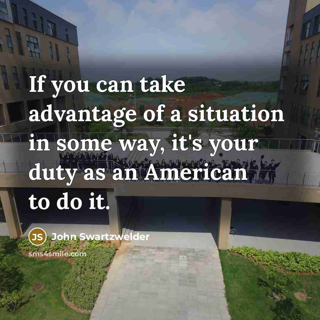 “If you can take advantage of a situation in some way, it's your duty as an American to do it.” quote by John Swartzwelder