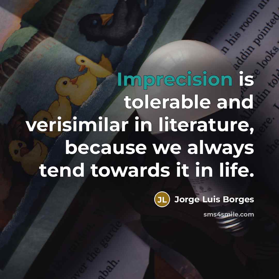 “Imprecision is tolerable and verisimilar in literature, because we always tend towards it in life.” quote by Jorge Luis Borges