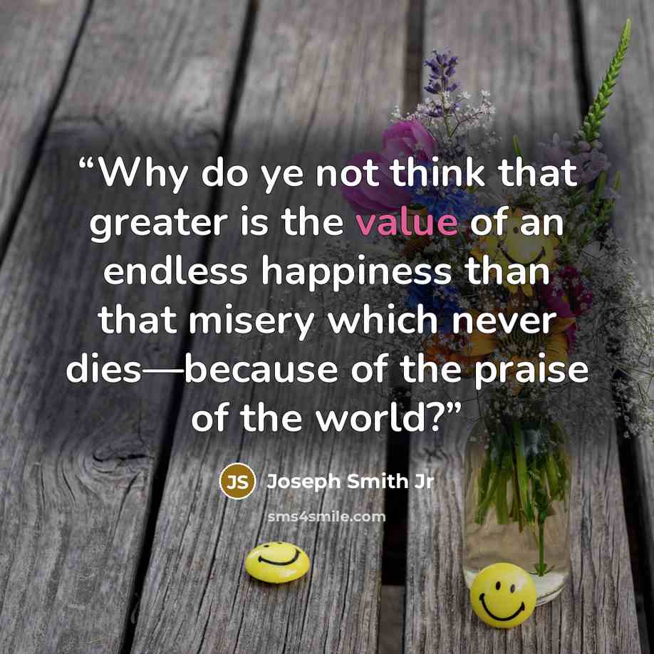 “Why do ye not think that greater is the value of an endless happiness than that misery which never dies—because of the praise of the world?” quote by Joseph Smith Jr