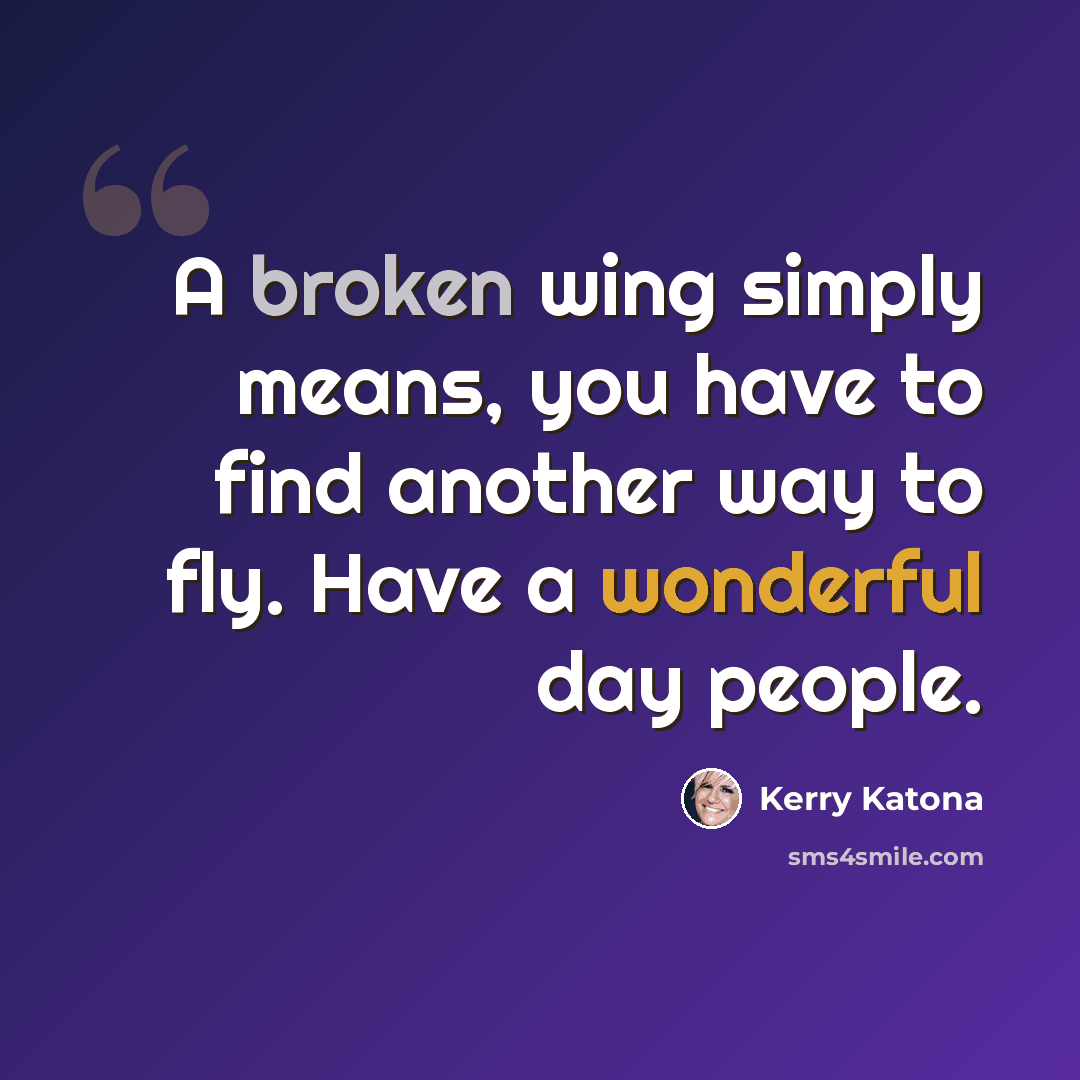 “A broken wing simply means, you have to find another way to fly. Have a wonderful day people.” quote by Kerry Katona