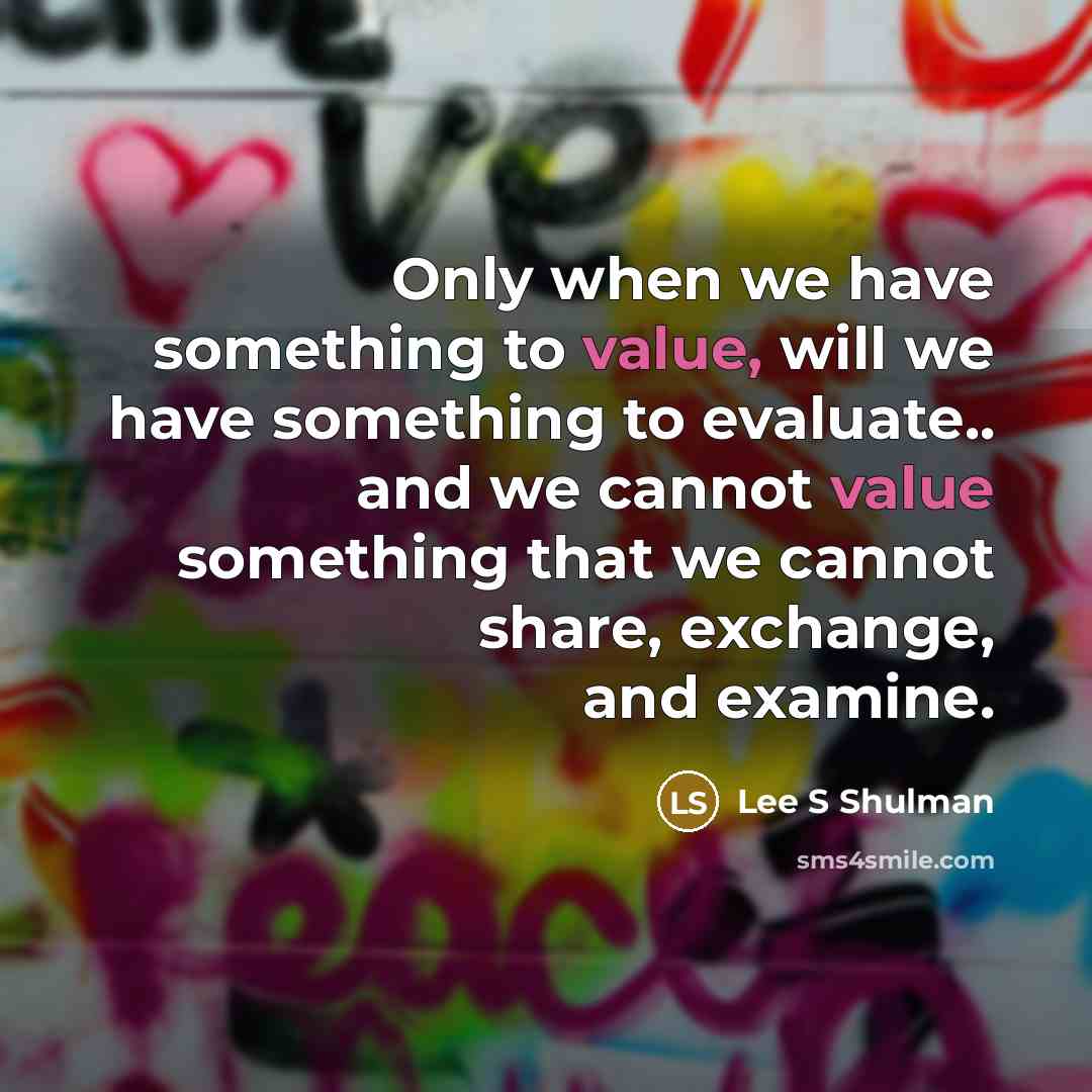 “Only when we have something to value, will we have something to evaluate.. and we cannot value something that we cannot share, exchange, and examine.” quote by Lee S Shulman