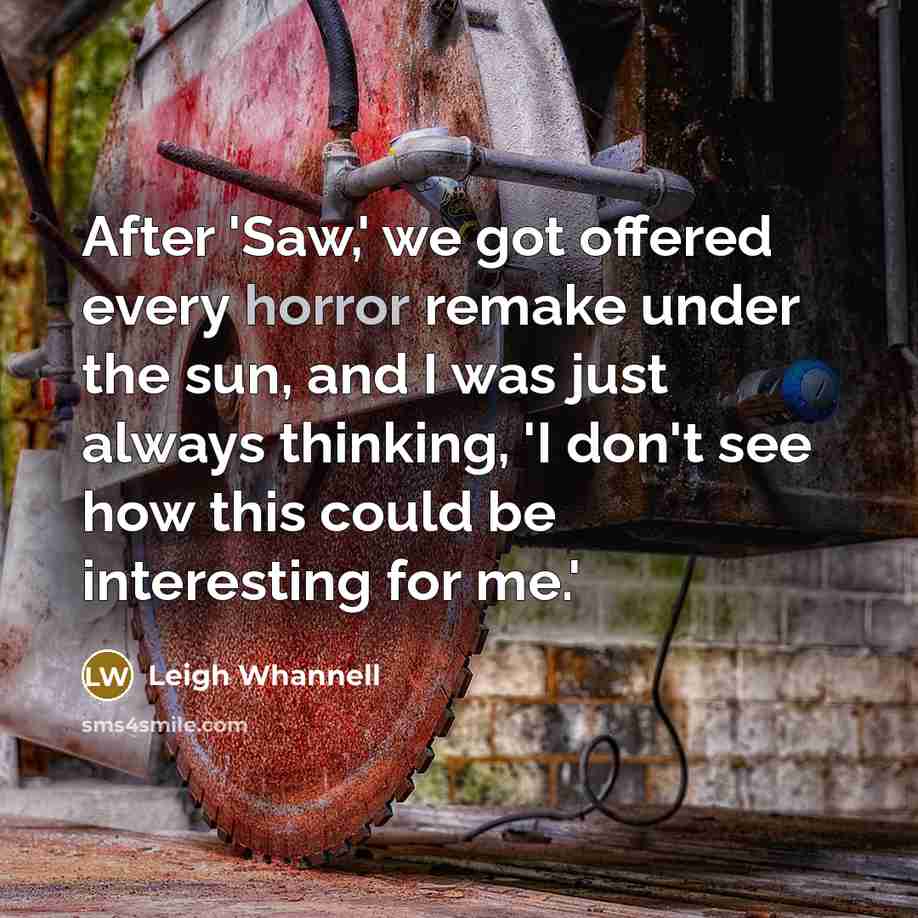“After 'Saw,' we got offered every horror remake under the sun, and I was just always thinking, 'I don't see how this could be interesting for me.'” quote by Leigh Whannell