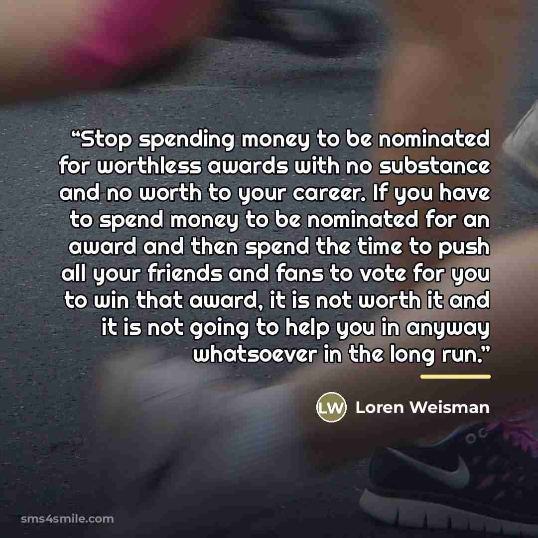 “Stop spending money to be nominated for worthless awards with no substance and no worth to your career. If you have to spend money to be nominated for an award and then spend the time to push all your friends and fans to vote for you to win that award, it is not worth it and it is not going to…” quote by Loren Weisman