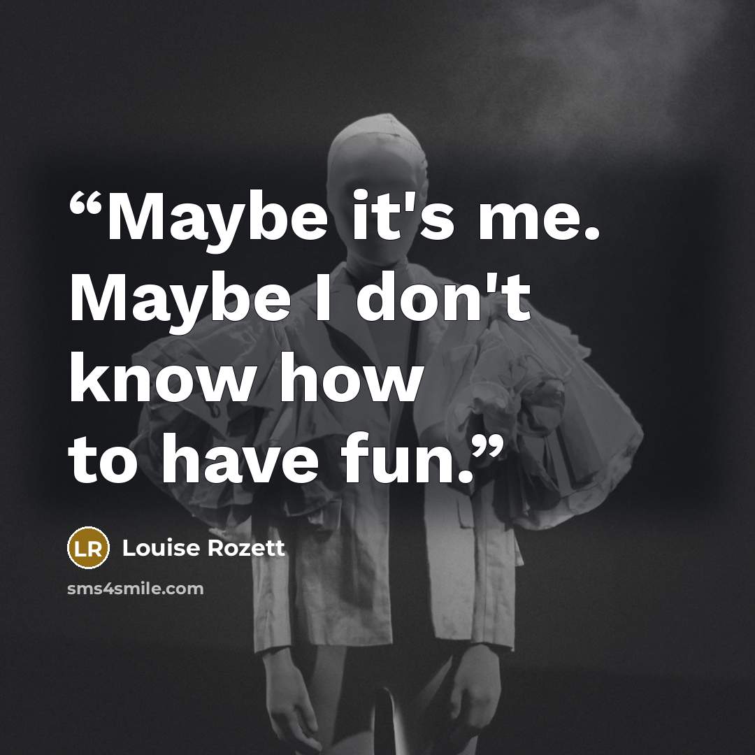 “Maybe it's me. Maybe I don't know how to have fun.” quote by Louise Rozett
