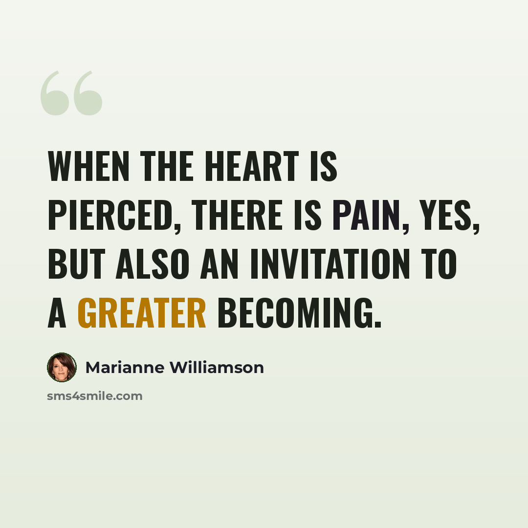 “When the heart is pierced, there is pain, yes, but also an invitation to a greater becoming.” quote by Marianne Williamson