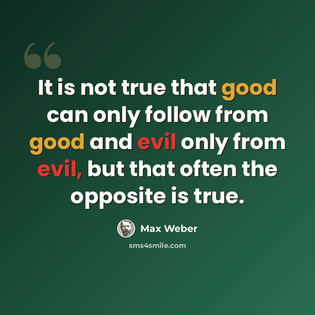 “It is not true that good can only follow from good and evil only from evil, but that often the opposite is true.” quote by Max Weber
