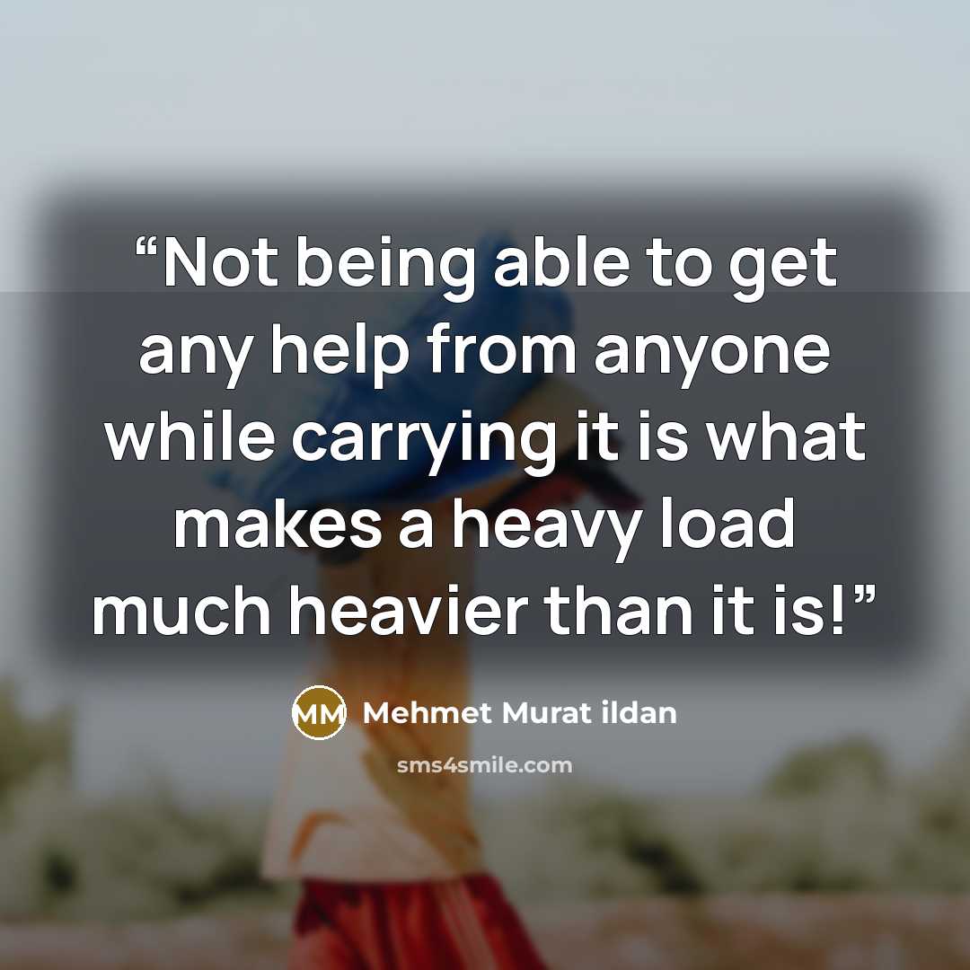 “Not being able to get any help from anyone while carrying it is what makes a heavy load much heavier than it is!” quote by Mehmet Murat ildan