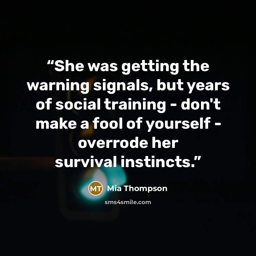 “She was getting the warning signals, but years of social training - don't make a fool of yourself - overrode her survival instincts.” quote by Mia Thompson