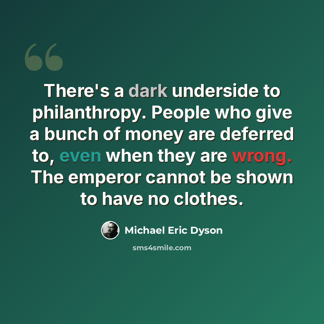 “There's a dark underside to philanthropy. People who give a bunch of money are deferred to, even when they are wrong. The emperor cannot be shown to have no clothes.” quote by Michael Eric Dyson