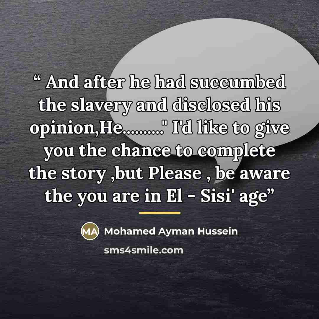 “And after he had succumbed the slavery and disclosed his opinion,He….." I'd like to give you the chance to complete the story ,but Please , be aware the you are in El - Sisi' age” quote by Mohamed Ayman Hussein