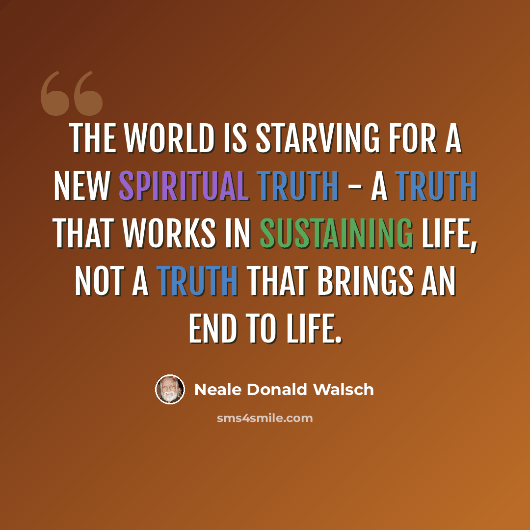 “The world is starving for a new spiritual truth - a truth that works in sustaining life, not a truth that brings an end to life.” quote by Neale Donald Walsch