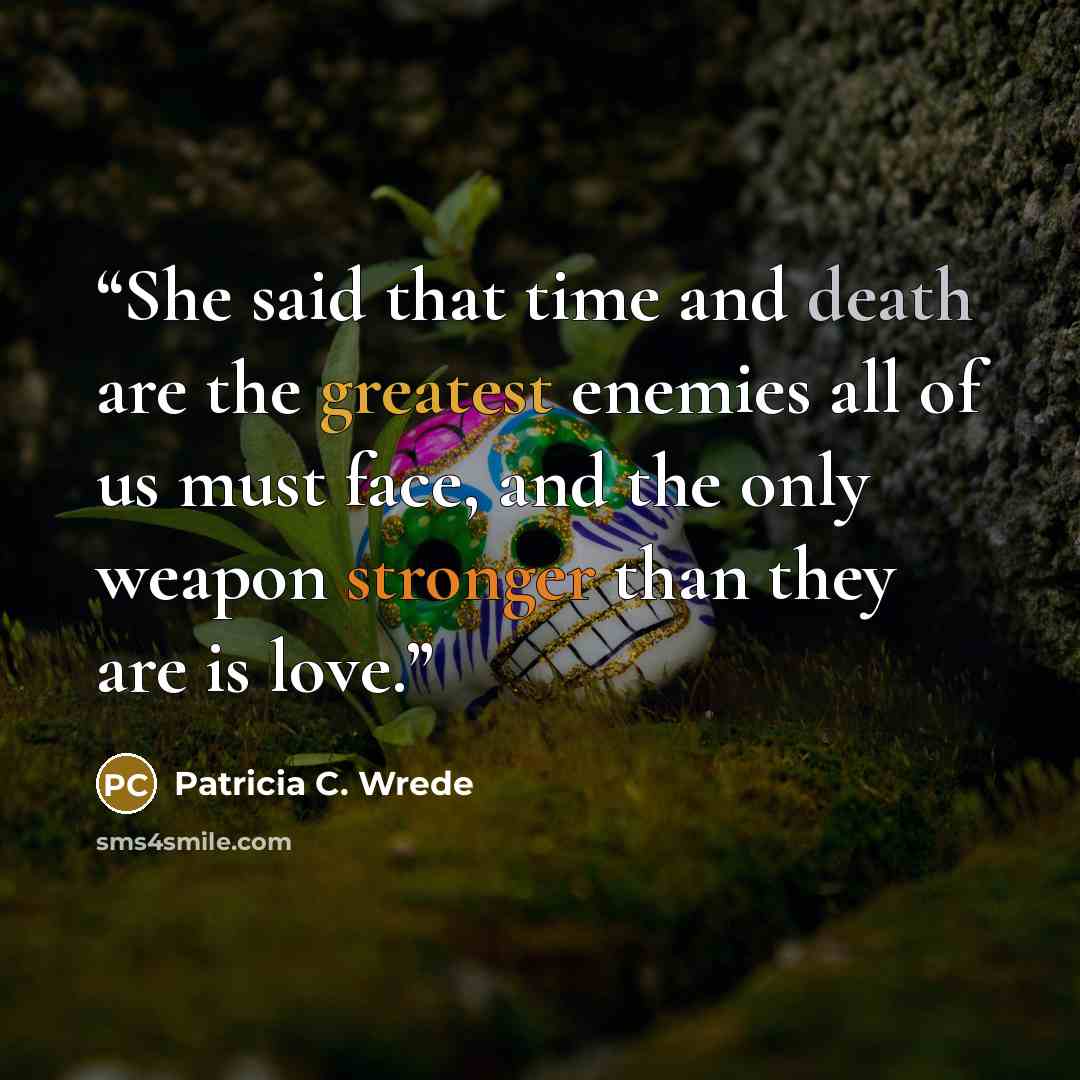 “She said that time and death are the greatest enemies all of us must face, and the only weapon stronger than they are is love.” quote by Patricia C. Wrede