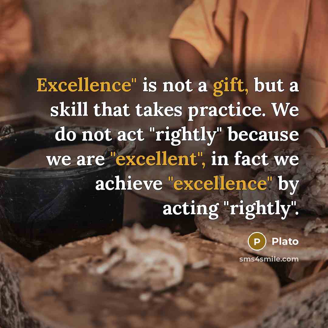 “Excellence" is not a gift, but a skill that takes practice. We do not act "rightly" because we are "excellent", in fact we achieve "excellence" by acting "rightly".” quote by Plato