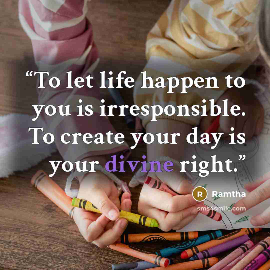 “To let life happen to you is irresponsible. To create your day is your divine right.” quote by Ramtha