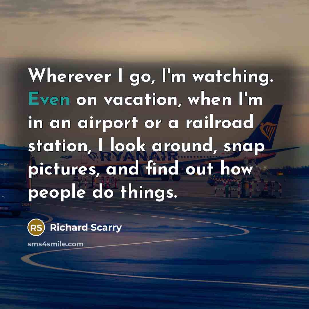 “Wherever I go, I'm watching. Even on vacation, when I'm in an airport or a railroad station, I look around, snap pictures, and find out how people do things.” quote by Richard Scarry