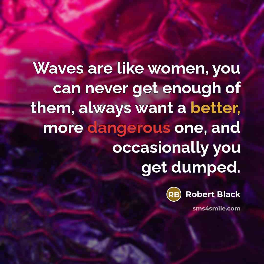 “Waves are like women, you can never get enough of them, always want a better, more dangerous one, and occasionally you get dumped.” quote by Robert Black