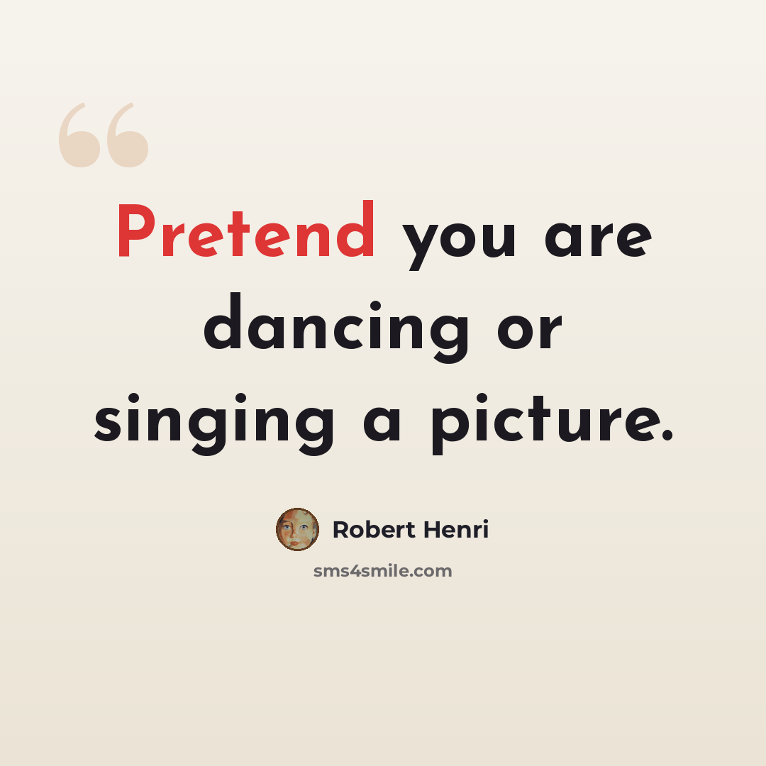 “Pretend you are dancing or singing a picture.” quote by Robert Henri