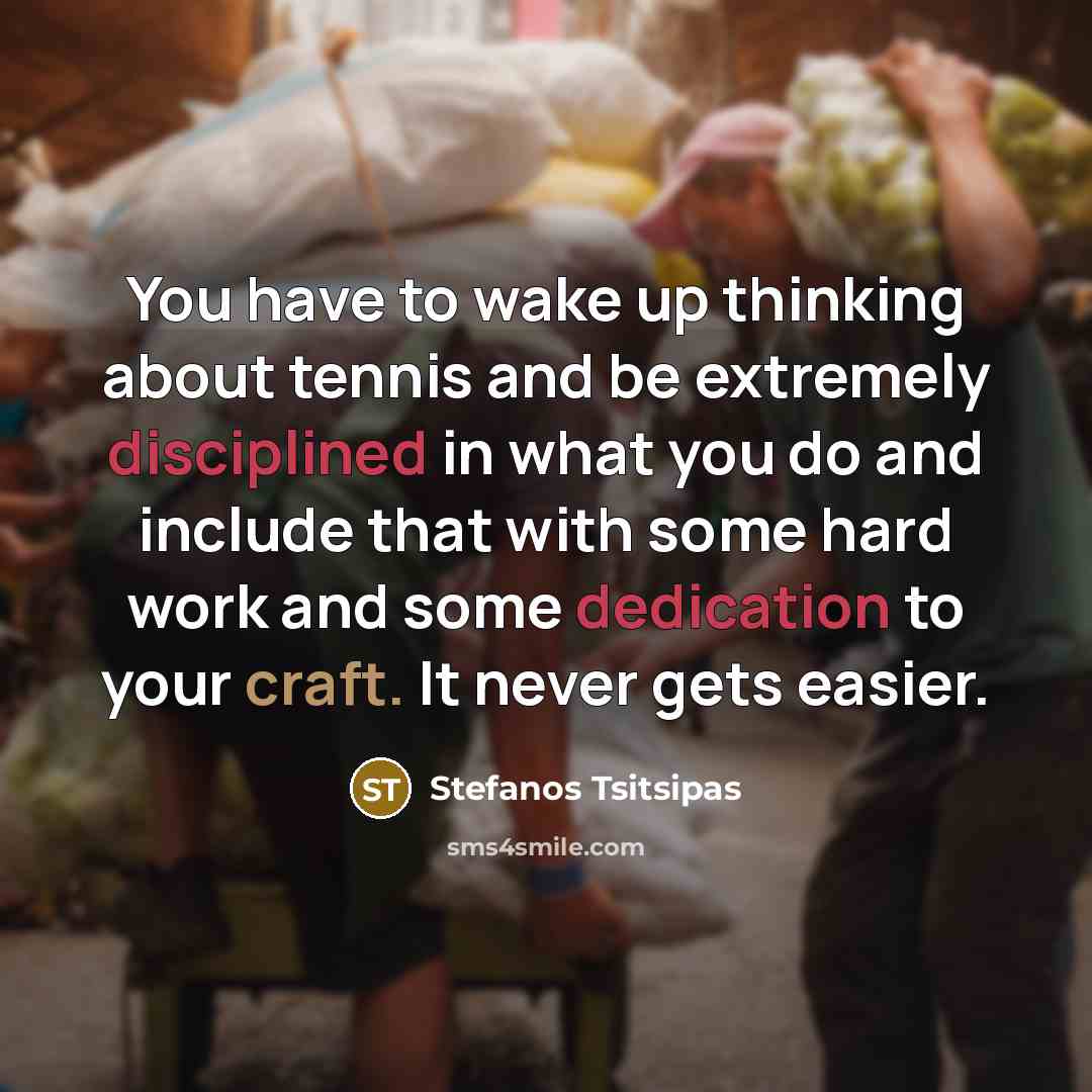 “You have to wake up thinking about tennis and be extremely disciplined in what you do and include that with some hard work and some dedication to your craft. It never gets easier.” quote by Stefanos Tsitsipas