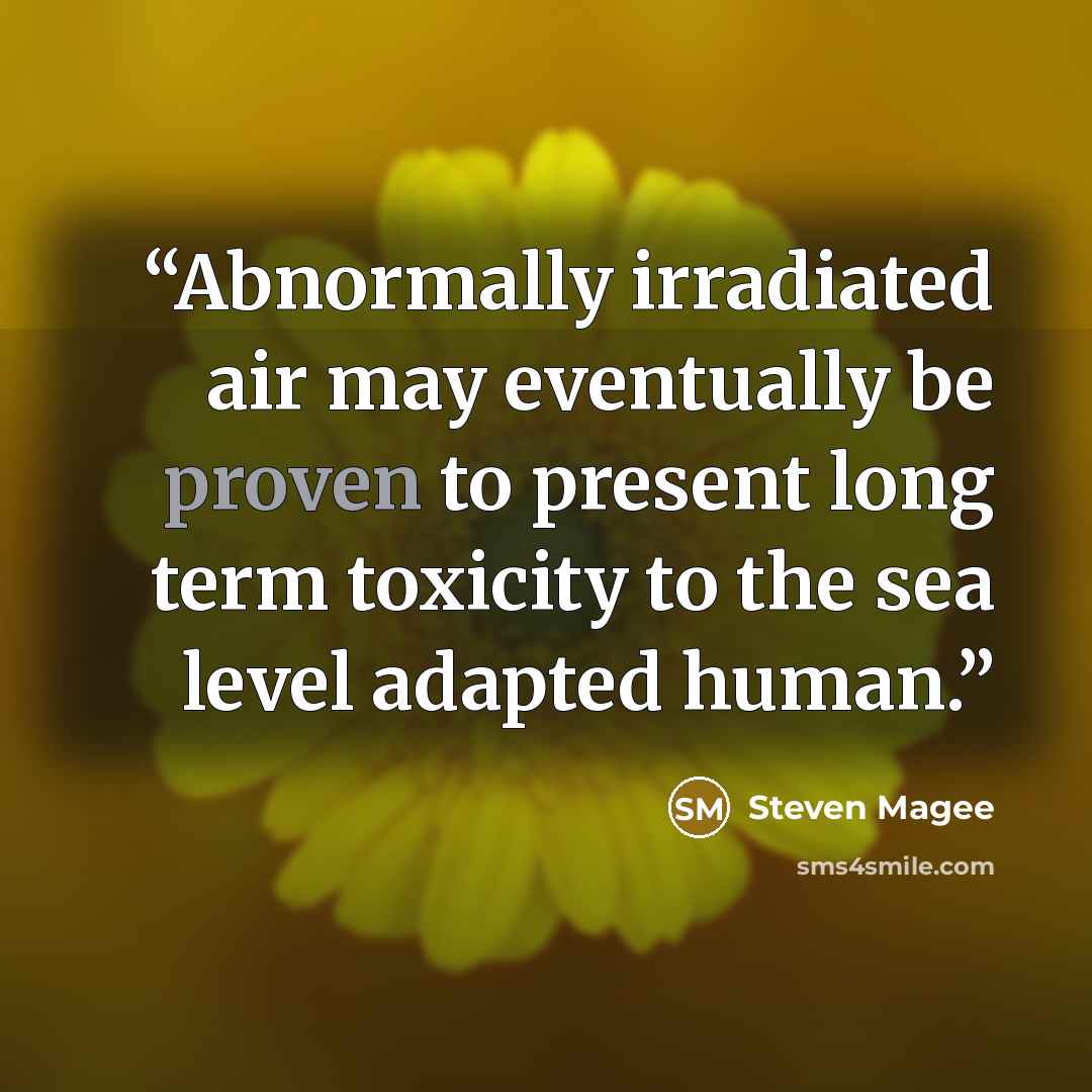 “Abnormally irradiated air may eventually be proven to present long term toxicity to the sea level adapted human.” quote by Steven Magee