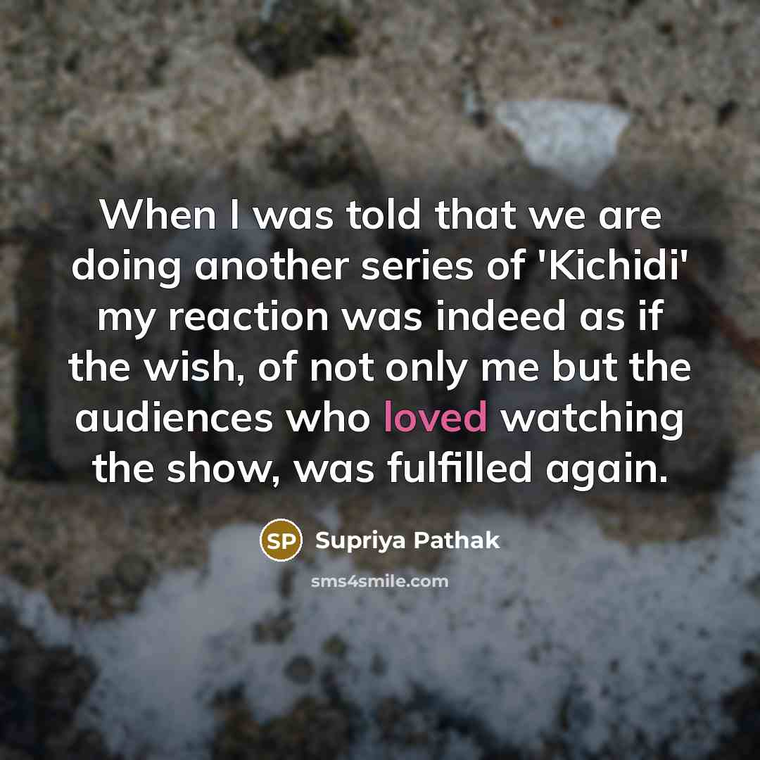 “When I was told that we are doing another series of 'Kichidi' my reaction was indeed as if the wish, of not only me but the audiences who loved watching the show, was fulfilled again.” quote by Supriya Pathak