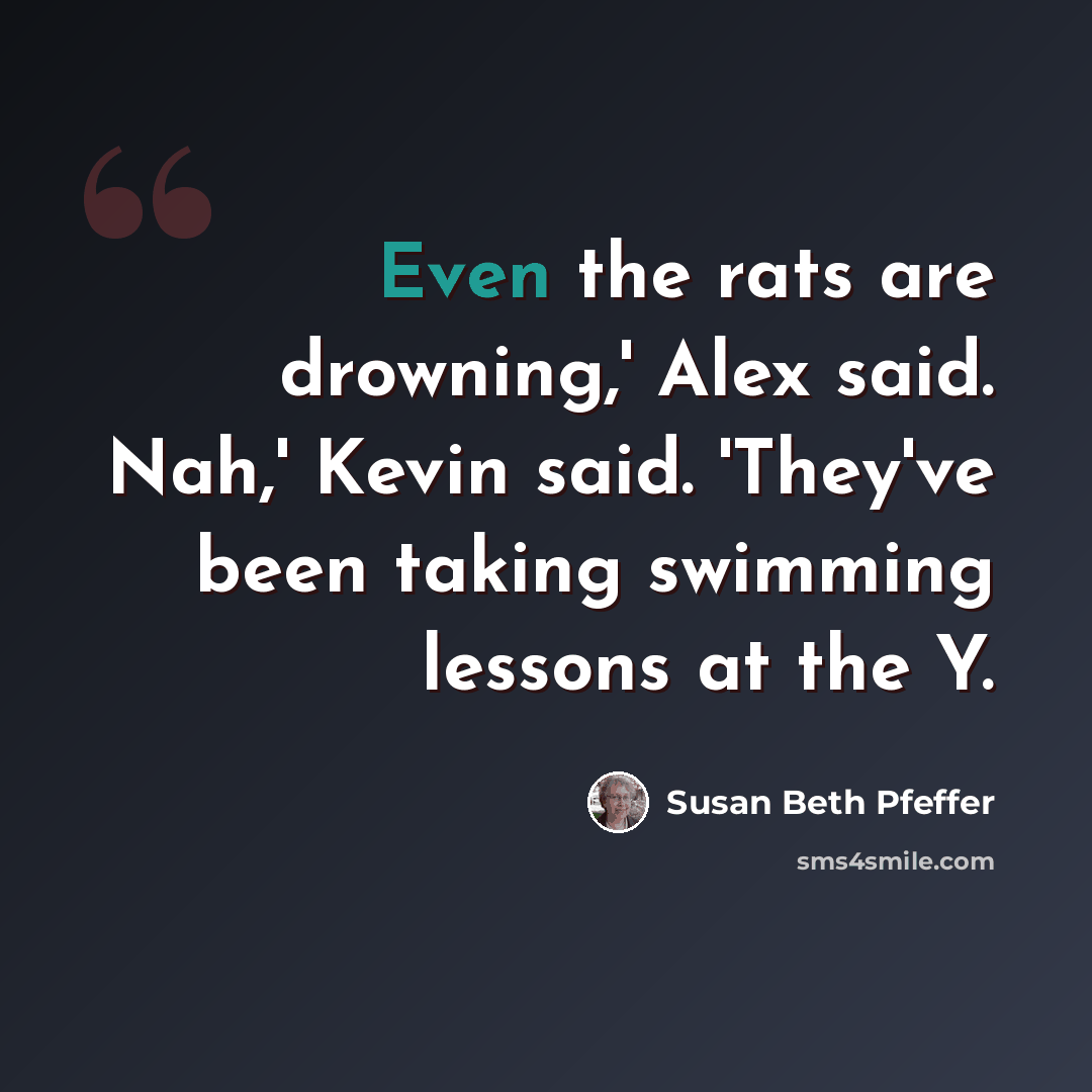 “Even the rats are drowning,' Alex said. Nah,' Kevin said. 'They've been taking swimming lessons at the Y.” quote by Susan Beth Pfeffer