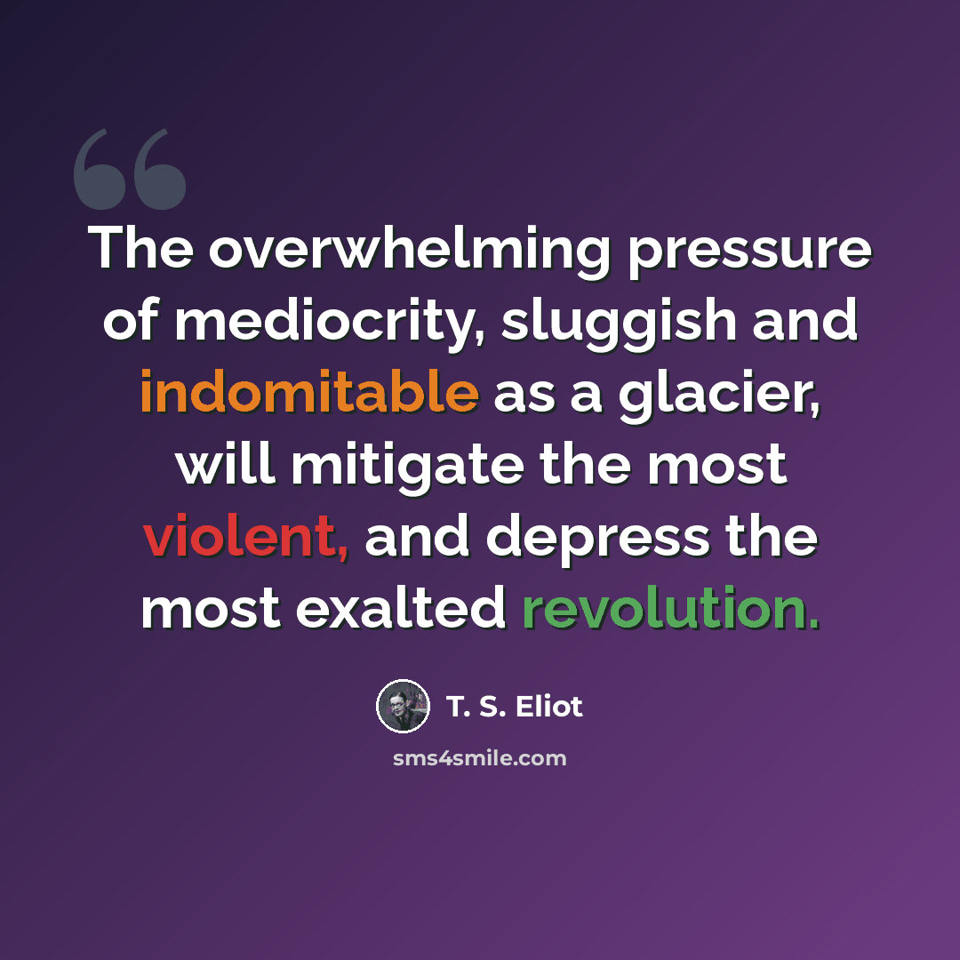 “The overwhelming pressure of mediocrity, sluggish and indomitable as a glacier, will mitigate the most violent, and depress the most exalted revolution.” quote by T. S. Eliot