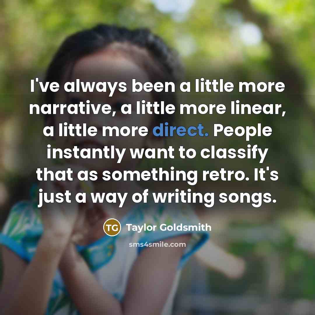 “I've always been a little more narrative, a little more linear, a little more direct. People instantly want to classify that as something retro. It's just a way of writing songs.” quote by Taylor Goldsmith