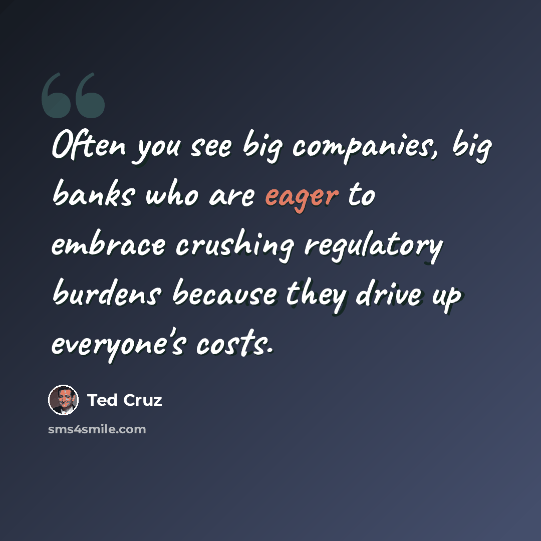 “Often you see big companies, big banks who are eager to embrace crushing regulatory burdens because they drive up everyone's costs.” quote by Ted Cruz