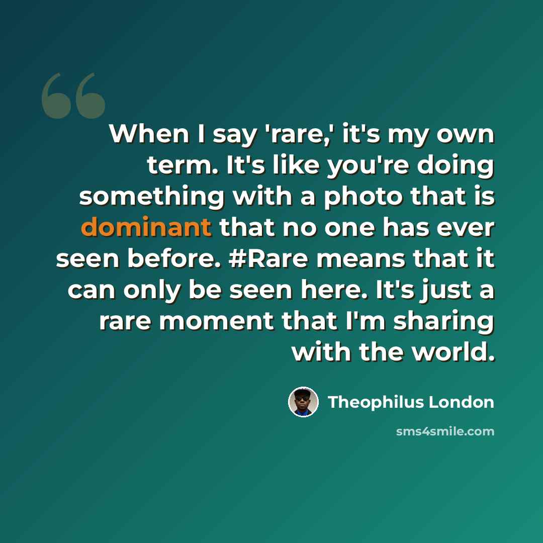 “When I say 'rare,' it's my own term. It's like you're doing something with a photo that is dominant that no one has ever seen before. #Rare means that it can only be seen here. It's just a rare moment that I'm sharing with the world.” quote by Theophilus London