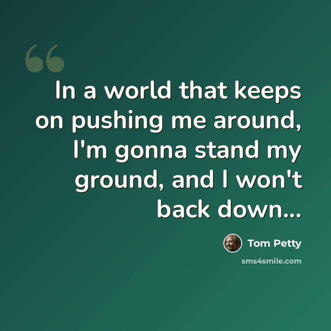 “In a world that keeps on pushing me around, I'm gonna stand my ground, and I won't back down...” quote by Tom Petty