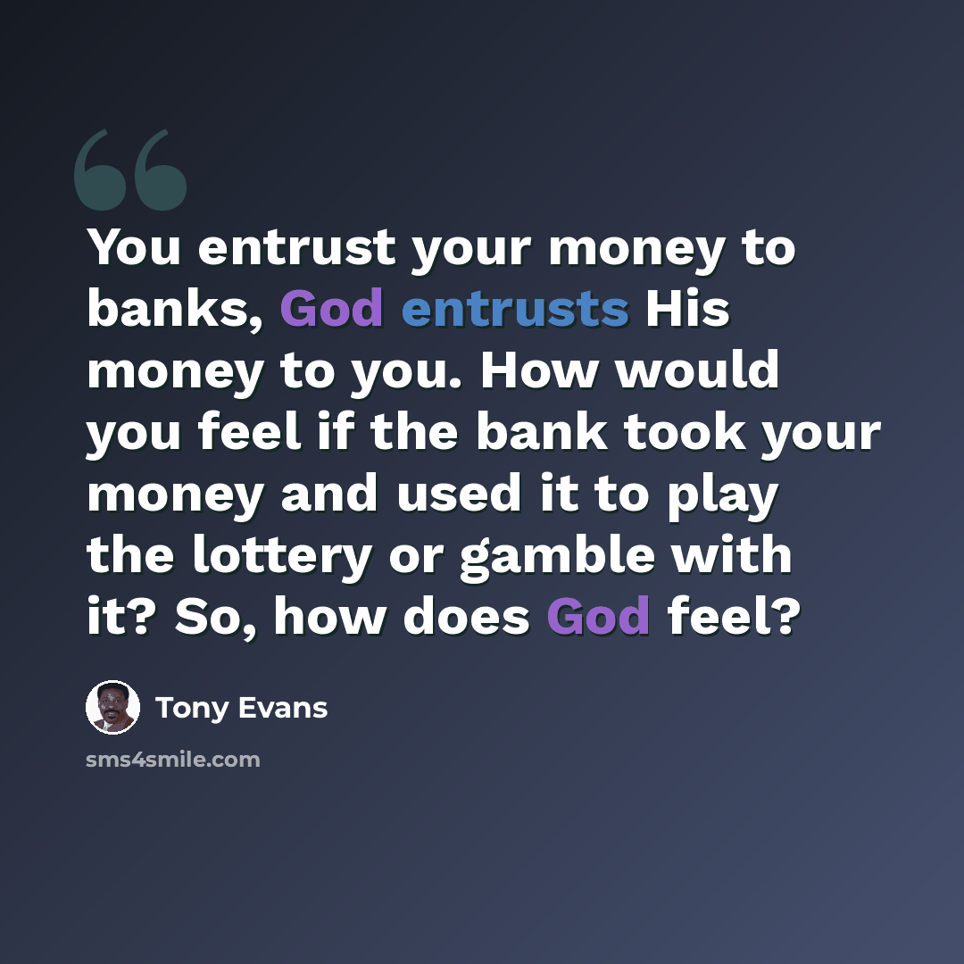 “You entrust your money to banks, God entrusts His money to you. How would you feel if the bank took your money and used it to play the lottery or gamble with it? So, how does God feel?” quote by Tony Evans