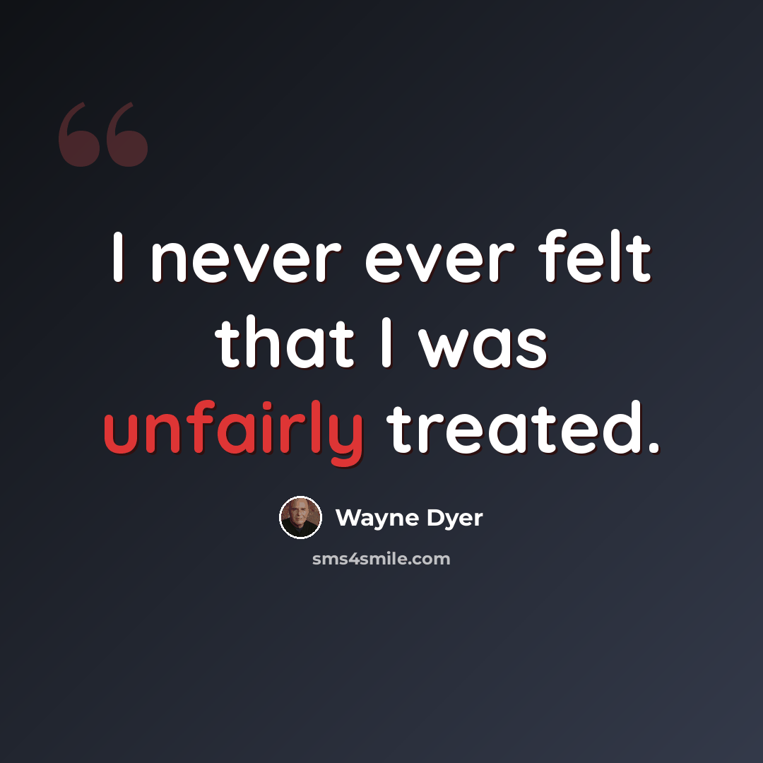 “I never ever felt that I was unfairly treated.” quote by Wayne Dyer