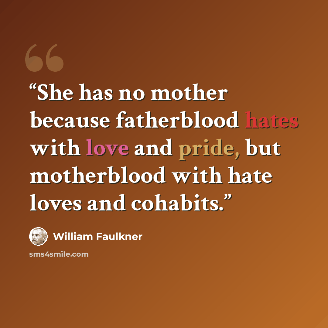 “She has no mother because fatherblood hates with love and pride, but motherblood with hate loves and cohabits.” quote by William Faulkner