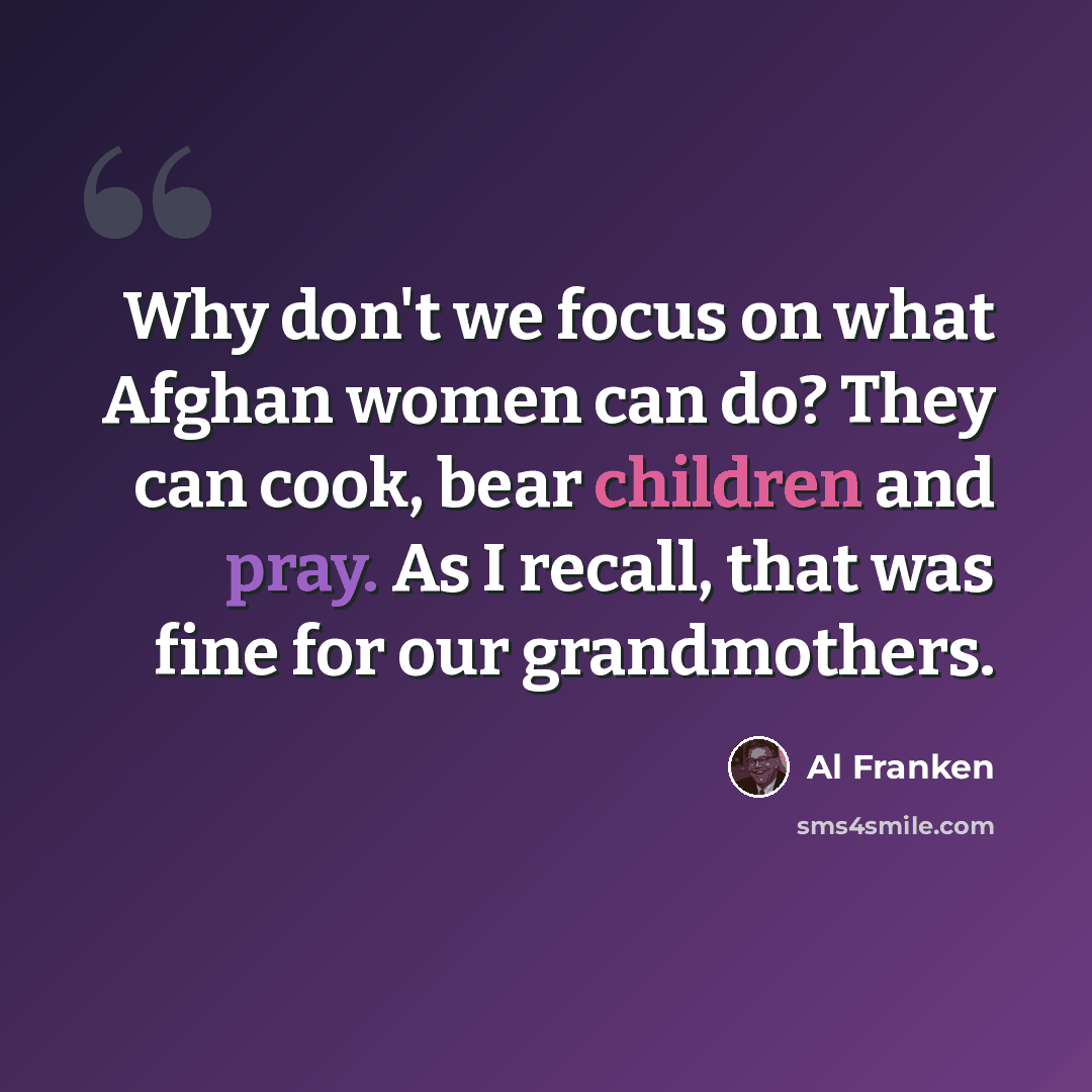 “Why don't we focus on what Afghan women can do? They can cook, bear children and pray. As I recall, that was fine for our grandmothers.” quote by Al Franken