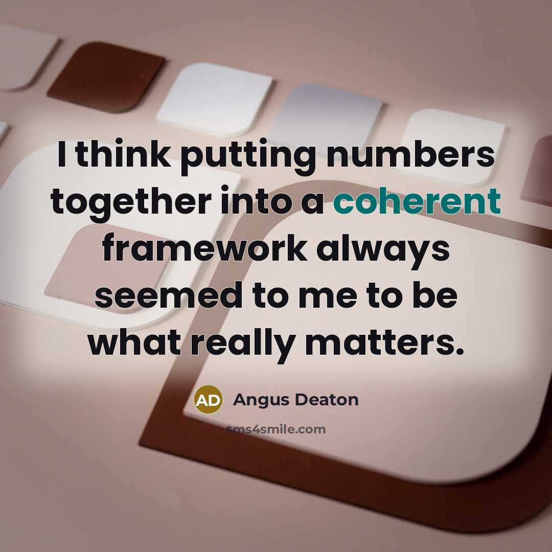 “I think putting numbers together into a coherent framework always seemed to me to be what really matters.” quote by Angus Deaton
