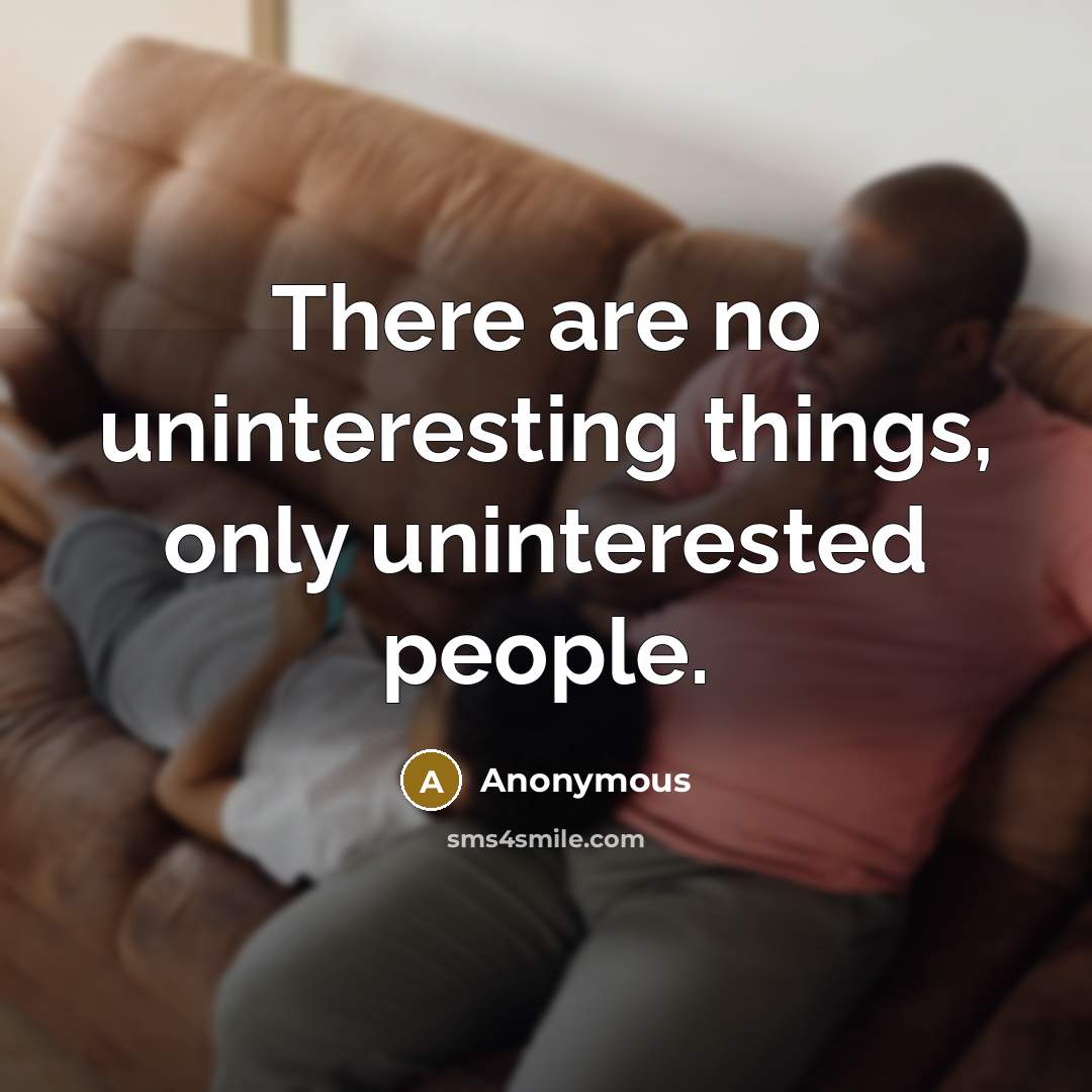 “There are no uninteresting things, only uninterested people.” quote by Anonymous