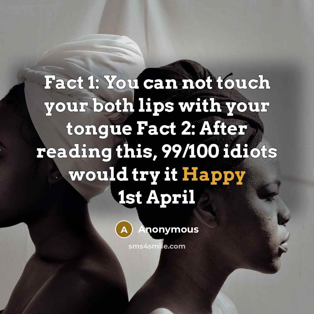 “Fact 1: You can not touch your both lips with your tongue Fact 2: After reading this, 99/100 idiots would try it Happy 1st April” quote by Anonymous