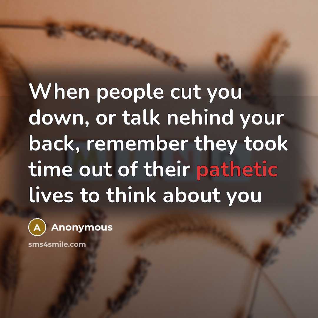 “When people cut you down, or talk nehind your back, remember they took time out of their pathetic lives to think about you” quote by Anonymous