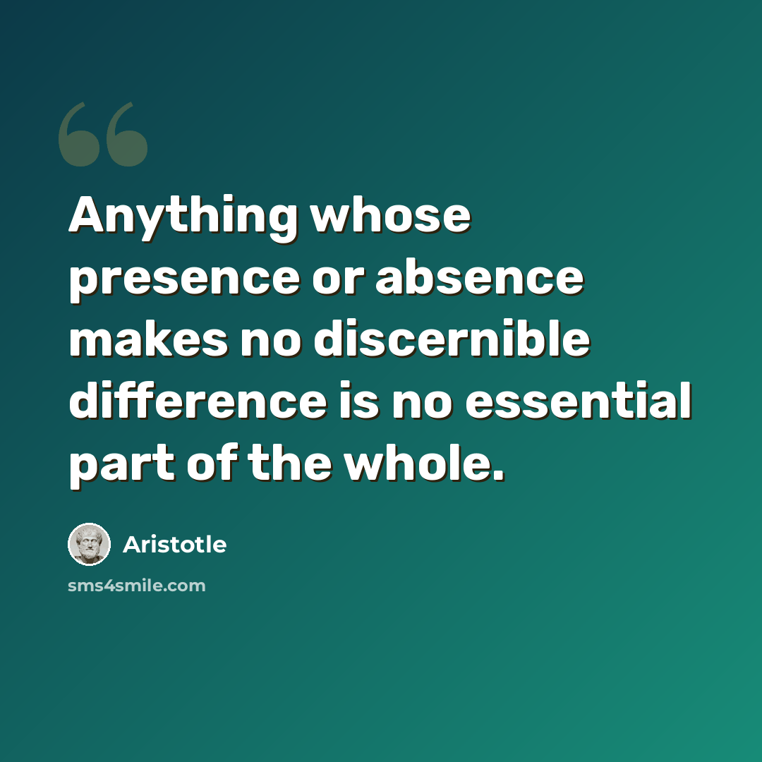 “Anything whose presence or absence makes no discernible difference is no essential part of the whole.” quote by Aristotle